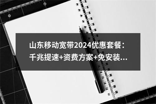 山东移动宽带2024优惠套餐：千兆提速+资费方案+免安装费
