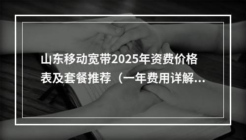 山东移动宽带2025年资费价格表及套餐推荐（一年费用详解）