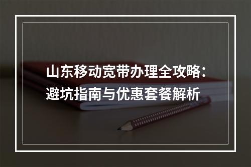 山东移动宽带办理全攻略：避坑指南与优惠套餐解析
