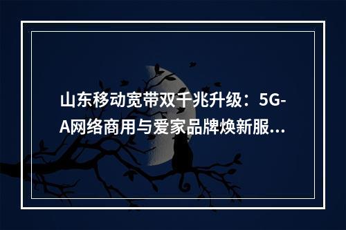 山东移动宽带双千兆升级：5G-A网络商用与爱家品牌焕新服务