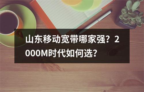 山东移动宽带哪家强？2000M时代如何选？