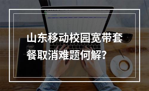 山东移动校园宽带套餐取消难题何解？