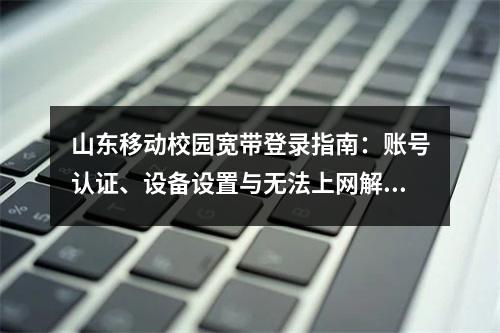 山东移动校园宽带登录指南：账号认证、设备设置与无法上网解决