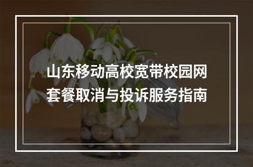 山东移动高校宽带校园网套餐取消与投诉服务指南