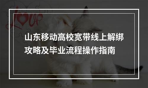 山东移动高校宽带线上解绑攻略及毕业流程操作指南