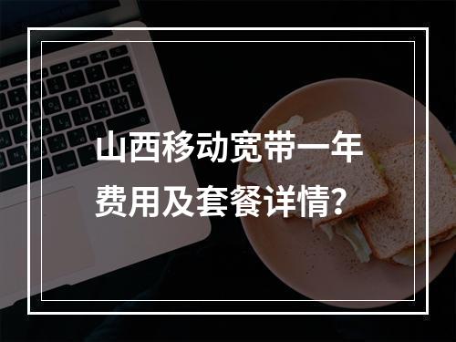 山西移动宽带一年费用及套餐详情？
