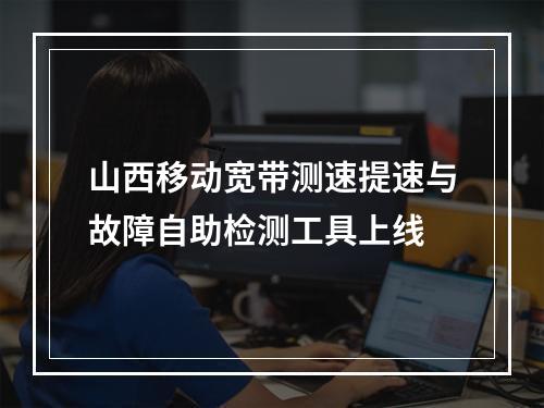 山西移动宽带测速提速与故障自助检测工具上线
