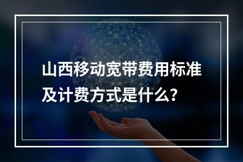 山西移动宽带费用标准及计费方式是什么？