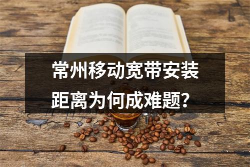 常州移动宽带安装距离为何成难题？
