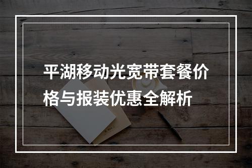 平湖移动光宽带套餐价格与报装优惠全解析