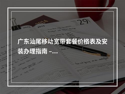 广东汕尾移动宽带套餐价格表及安装办理指南 – 营业厅优惠一览