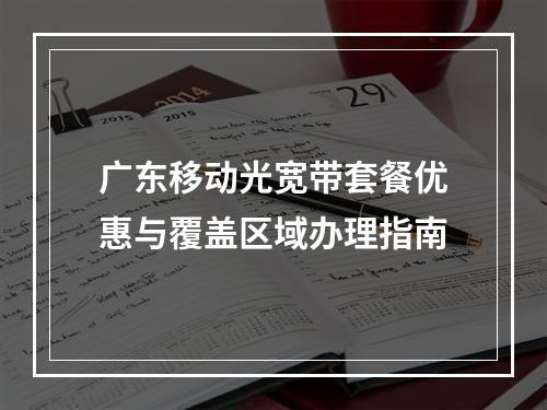 广东移动光宽带套餐优惠与覆盖区域办理指南