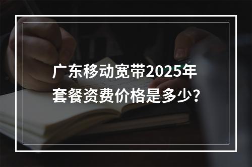 广东移动宽带2025年套餐资费价格是多少？