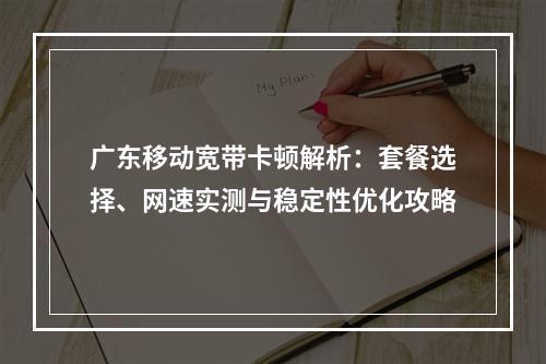 广东移动宽带卡顿解析：套餐选择、网速实测与稳定性优化攻略