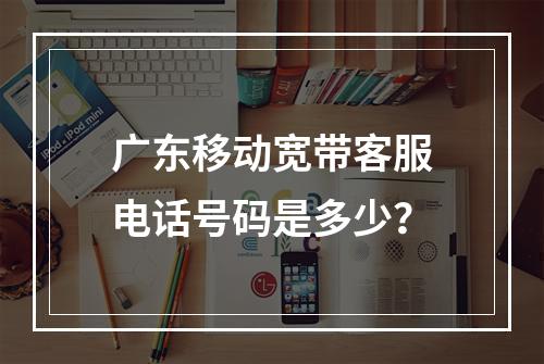 广东移动宽带客服电话号码是多少？