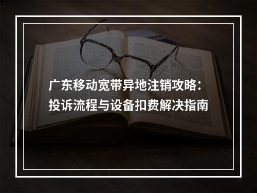 广东移动宽带异地注销攻略：投诉流程与设备扣费解决指南