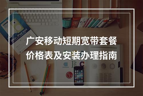 广安移动短期宽带套餐价格表及安装办理指南