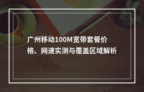广州移动100M宽带套餐价格、网速实测与覆盖区域解析