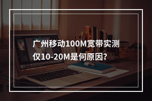 广州移动100M宽带实测仅10-20M是何原因？