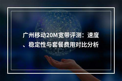 广州移动20M宽带评测：速度、稳定性与套餐费用对比分析