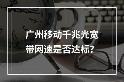 广州移动千兆光宽带网速是否达标？