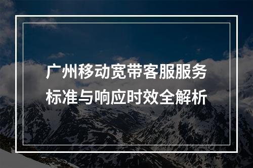 广州移动宽带客服服务标准与响应时效全解析