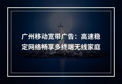 广州移动宽带广告：高速稳定网络畅享多终端无线家庭