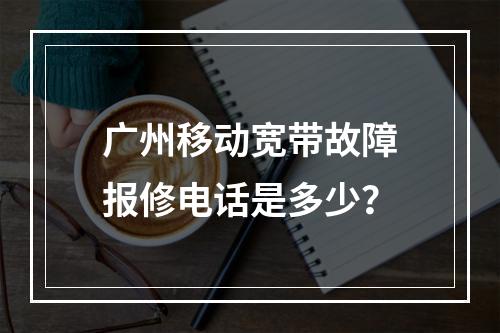 广州移动宽带故障报修电话是多少？