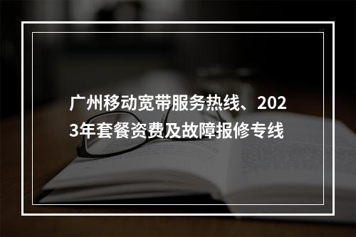 广州移动宽带服务热线、2023年套餐资费及故障报修专线