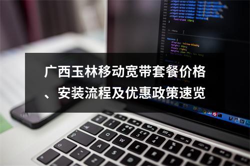 广西玉林移动宽带套餐价格、安装流程及优惠政策速览