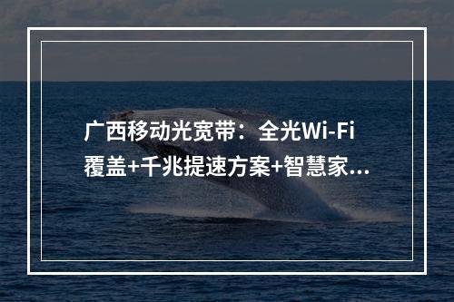 广西移动光宽带：全光Wi-Fi覆盖+千兆提速方案+智慧家庭组网