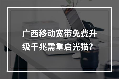 广西移动宽带免费升级千兆需重启光猫？