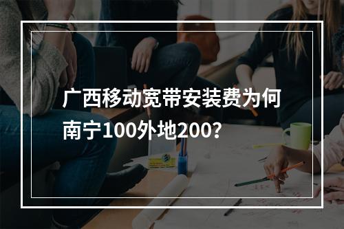 广西移动宽带安装费为何南宁100外地200？