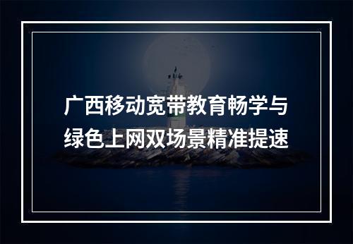 广西移动宽带教育畅学与绿色上网双场景精准提速