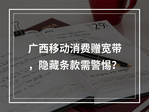 广西移动消费赠宽带，隐藏条款需警惕？