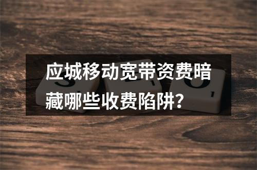 应城移动宽带资费暗藏哪些收费陷阱？