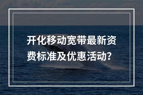 开化移动宽带最新资费标准及优惠活动？