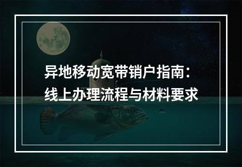 异地移动宽带销户指南：线上办理流程与材料要求