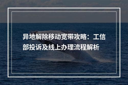 异地解除移动宽带攻略：工信部投诉及线上办理流程解析
