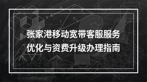 张家港移动宽带客服服务优化与资费升级办理指南