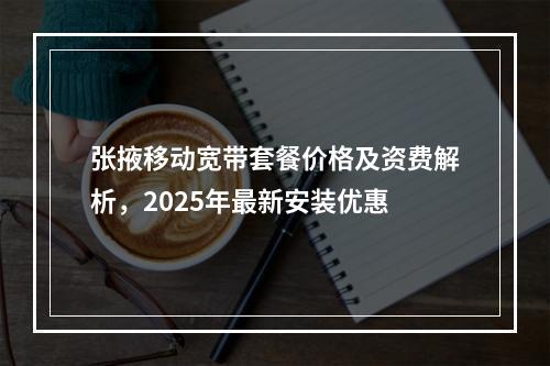 张掖移动宽带套餐价格及资费解析，2025年最新安装优惠