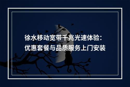 徐水移动宽带千兆光速体验：优惠套餐与品质服务上门安装