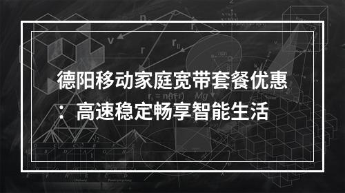 德阳移动家庭宽带套餐优惠：高速稳定畅享智能生活