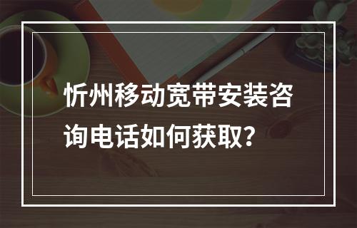 忻州移动宽带安装咨询电话如何获取？