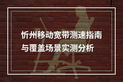 忻州移动宽带测速指南与覆盖场景实测分析