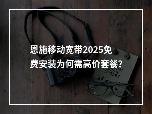恩施移动宽带2025免费安装为何需高价套餐？