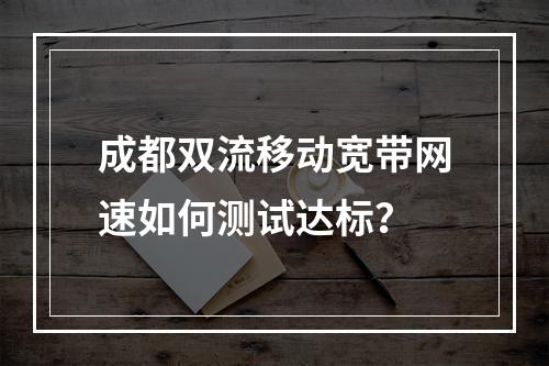 成都双流移动宽带网速如何测试达标？
