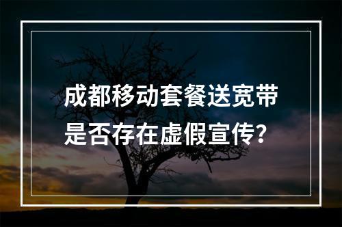 成都移动套餐送宽带是否存在虚假宣传？