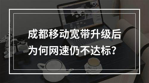 成都移动宽带升级后为何网速仍不达标？
