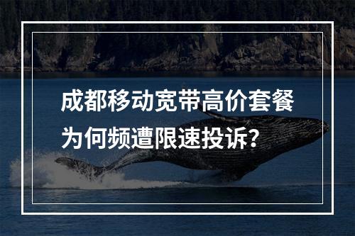 成都移动宽带高价套餐为何频遭限速投诉？